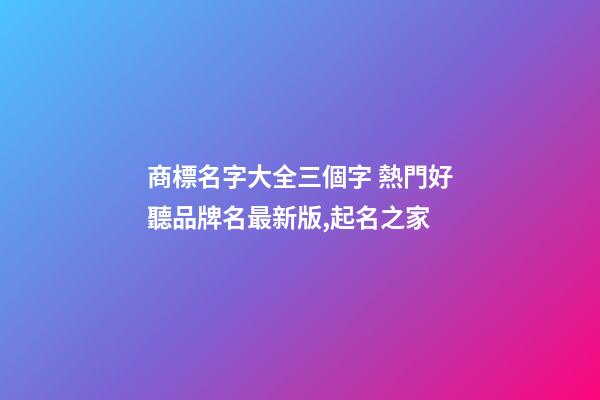 商標名字大全三個字 熱門好聽品牌名最新版,起名之家-第1張-商標起名-玄機派